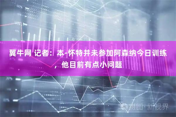 翼牛网 记者：本-怀特并未参加阿森纳今日训练，他目前有点小问题