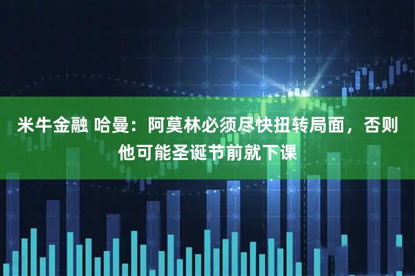米牛金融 哈曼：阿莫林必须尽快扭转局面，否则他可能圣诞节前就下课