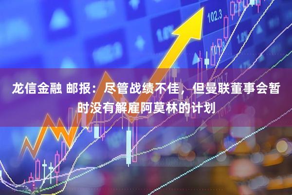 龙信金融 邮报：尽管战绩不佳，但曼联董事会暂时没有解雇阿莫林的计划