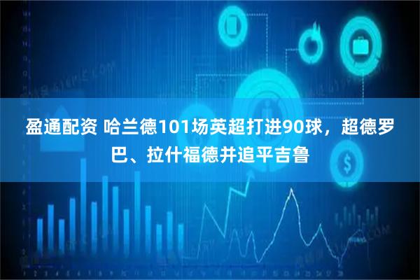 盈通配资 哈兰德101场英超打进90球，超德罗巴、拉什福德并追平吉鲁