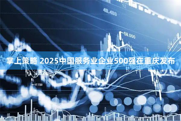 掌上策略 2025中国服务业企业500强在重庆发布