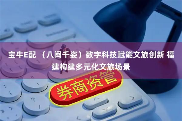 宝牛E配 （八闽千姿）数字科技赋能文旅创新 福建构建多元化文旅场景