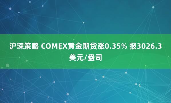 沪深策略 COMEX黄金期货涨0.35% 报3026.3美元/盎司