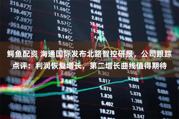 鳄鱼配资 海通国际发布北路智控研报，公司跟踪点评：利润恢复增长，第二增长曲线值得期待