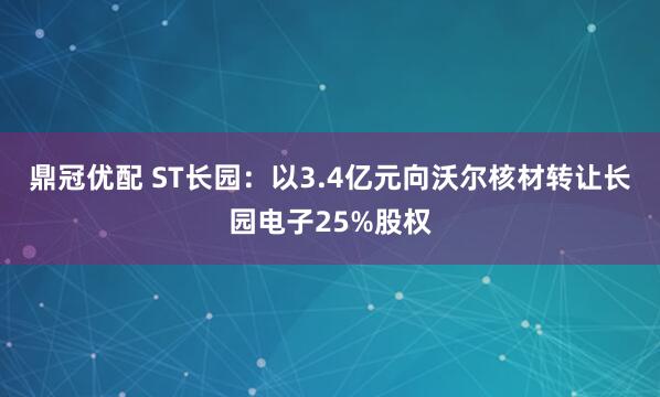 鼎冠优配 ST长园：以3.4亿元向沃尔核材转让长园电子25%股权