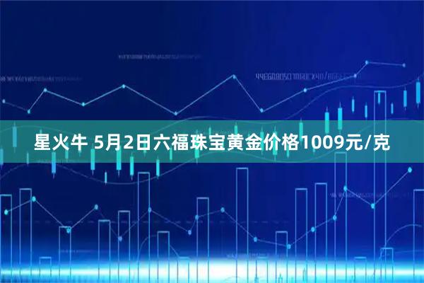 星火牛 5月2日六福珠宝黄金价格1009元/克
