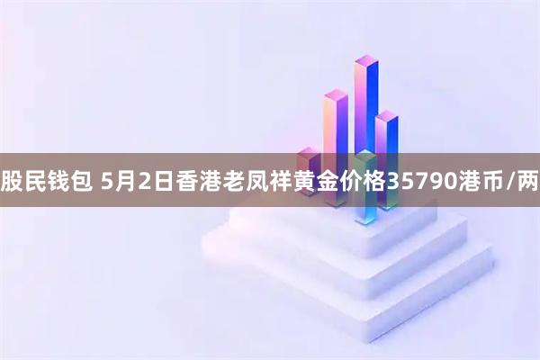股民钱包 5月2日香港老凤祥黄金价格35790港币/两