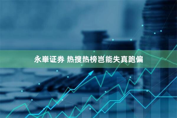 永崋证券 热搜热榜岂能失真跑偏