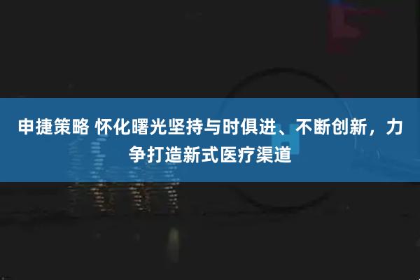申捷策略 怀化曙光坚持与时俱进、不断创新，力争打造新式医疗渠道