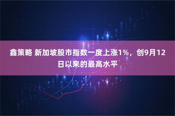 鑫策略 新加坡股市指数一度上涨1%，创9月12日以来的最高水平
