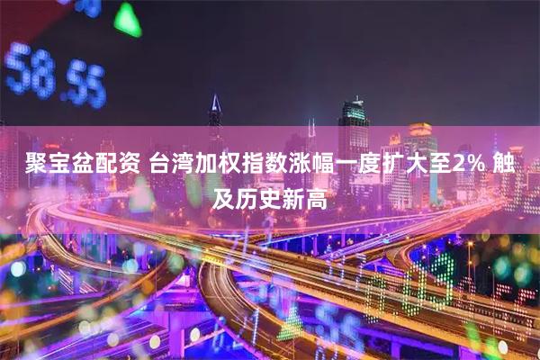 聚宝盆配资 台湾加权指数涨幅一度扩大至2% 触及历史新高