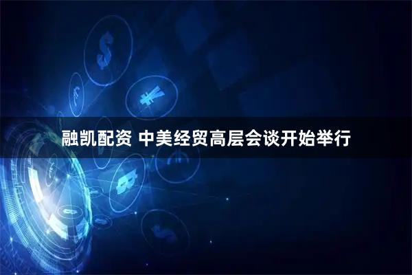 融凯配资 中美经贸高层会谈开始举行
