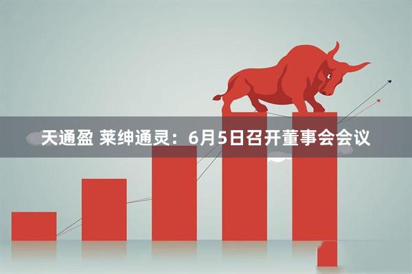 天通盈 莱绅通灵：6月5日召开董事会会议