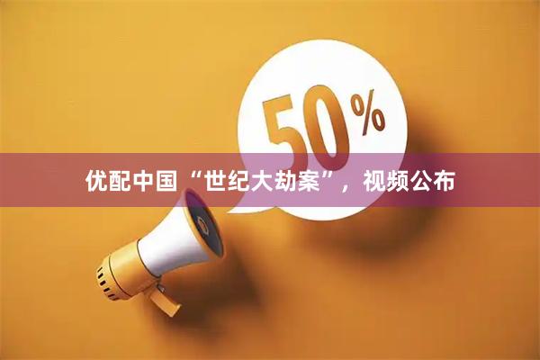 优配中国 “世纪大劫案”，视频公布