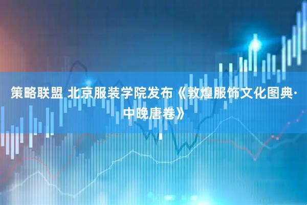 策略联盟 北京服装学院发布《敦煌服饰文化图典·中晚唐卷》