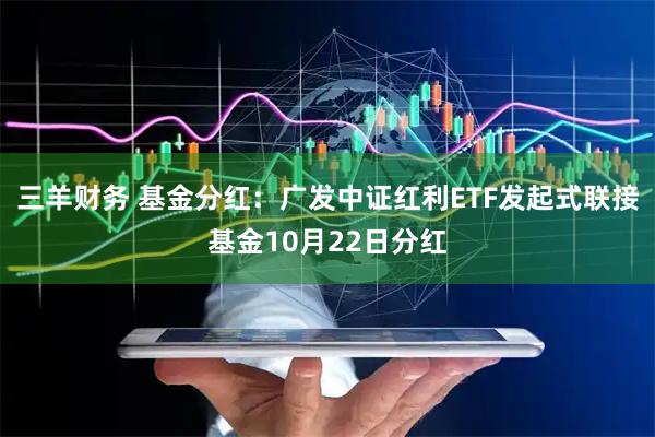 三羊财务 基金分红：广发中证红利ETF发起式联接基金10月22日分红