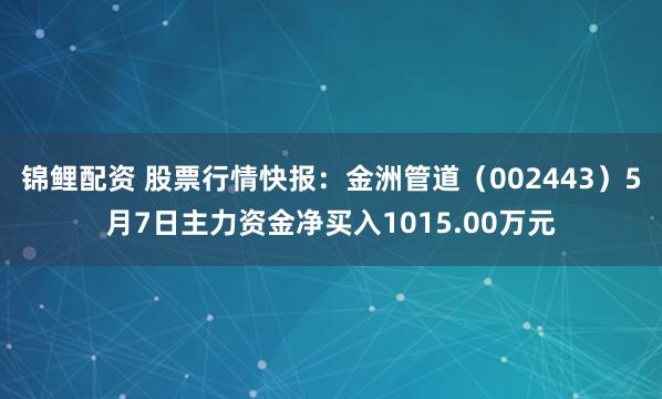 锦鲤配资 股票行情快报：金洲管道（002443）5月7日主力资金净买入1015.00万元