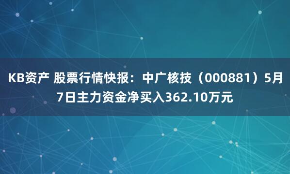 KB资产 股票行情快报：中广核技（000881）5月7日主力资金净买入362.10万元