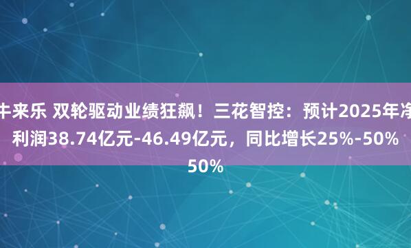 牛来乐 双轮驱动业绩狂飙！三花智控：预计2025年净利润38.74亿元-46.49亿元，同比增长25%-50%