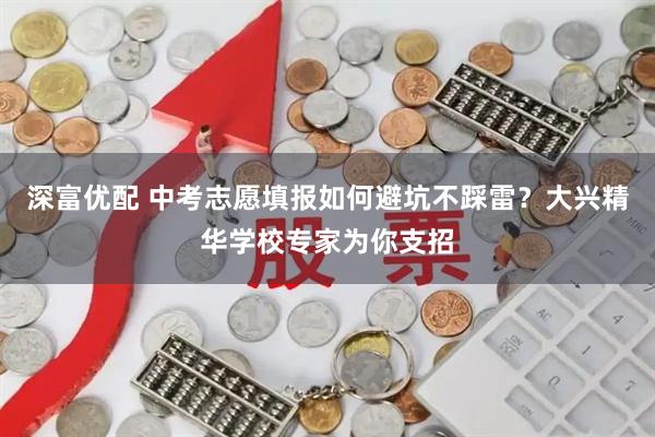 深富优配 中考志愿填报如何避坑不踩雷？大兴精华学校专家为你支招