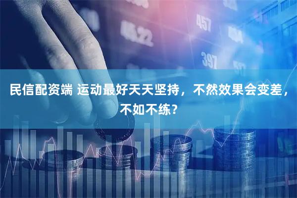民信配资端 运动最好天天坚持，不然效果会变差，不如不练？