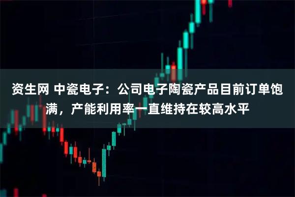 资生网 中瓷电子：公司电子陶瓷产品目前订单饱满，产能利用率一直维持在较高水平