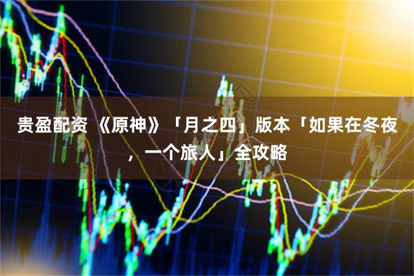 贵盈配资 《原神》「月之四」版本「如果在冬夜，一个旅人」全攻略