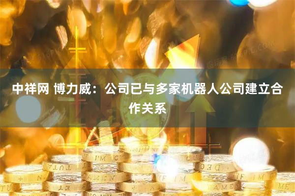 中祥网 博力威：公司已与多家机器人公司建立合作关系