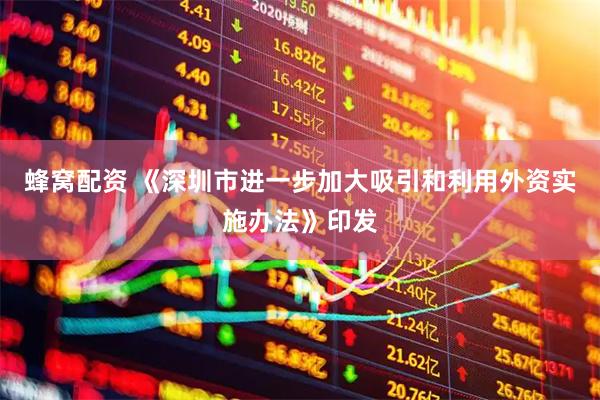 蜂窝配资 《深圳市进一步加大吸引和利用外资实施办法》印发