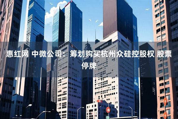 惠红网 中微公司：筹划购买杭州众硅控股权 股票停牌
