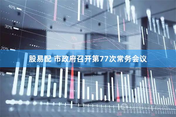 股易配 市政府召开第77次常务会议