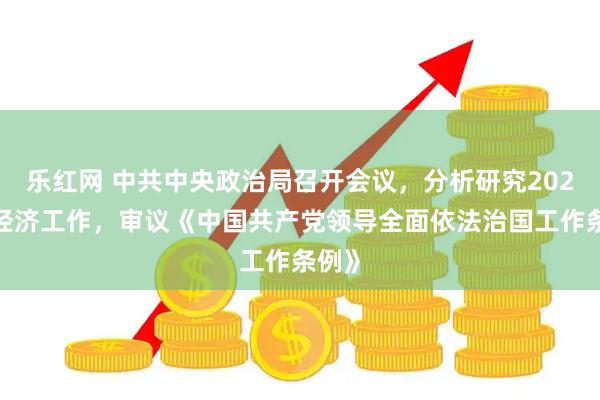 乐红网 中共中央政治局召开会议，分析研究2026年经济工作，审议《中国共产党领导全面依法治国工作条例》