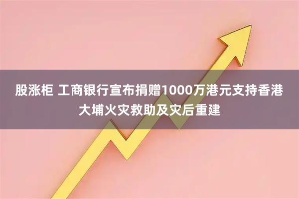 股涨柜 工商银行宣布捐赠1000万港元支持香港大埔火灾救助及灾后重建
