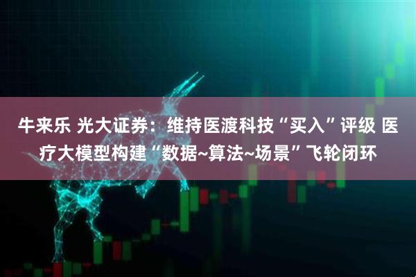 牛来乐 光大证券：维持医渡科技“买入”评级 医疗大模型构建“数据~算法~场景”飞轮闭环