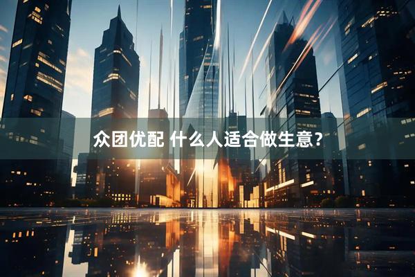众团优配 什么人适合做生意？