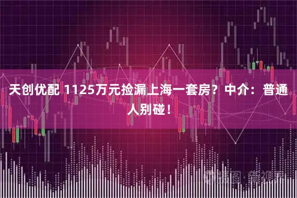 天创优配 1125万元捡漏上海一套房？中介：普通人别碰！