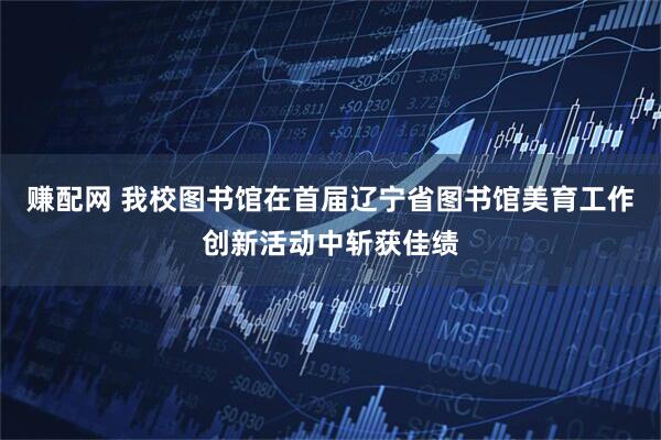 赚配网 我校图书馆在首届辽宁省图书馆美育工作创新活动中斩获佳绩