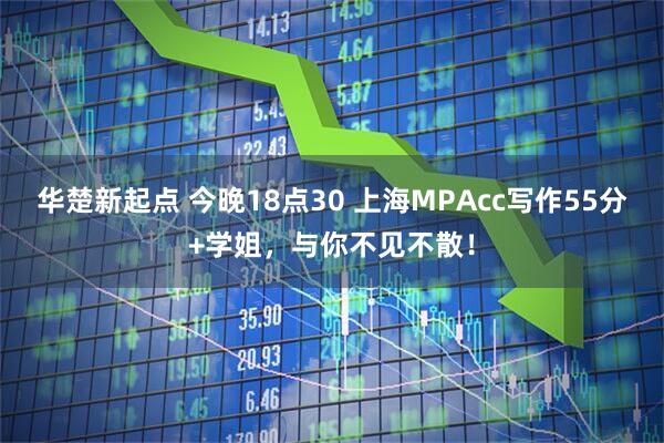华楚新起点 今晚18点30 上海MPAcc写作55分+学姐，与你不见不散！