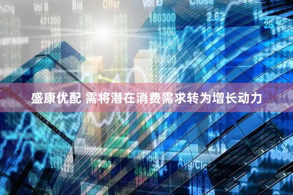 盛康优配 需将潜在消费需求转为增长动力