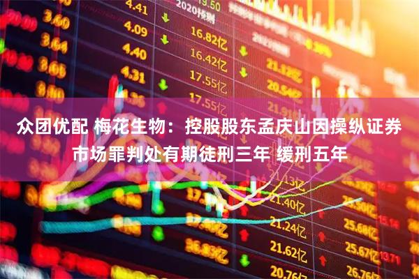 众团优配 梅花生物：控股股东孟庆山因操纵证券市场罪判处有期徒刑三年 缓刑五年