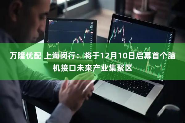 万隆优配 上海闵行：将于12月10日启幕首个脑机接口未来产业集聚区