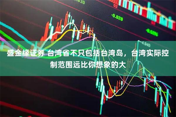 盛金缘证券 台湾省不只包括台湾岛，台湾实际控制范围远比你想象的大
