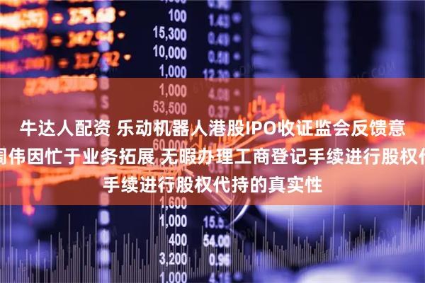 牛达人配资 乐动机器人港股IPO收证监会反馈意见：董事长周伟因忙于业务拓展 无暇办理工商登记手续进行股权代持的真实性