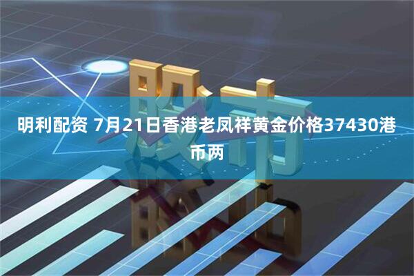 明利配资 7月21日香港老凤祥黄金价格37430港币两