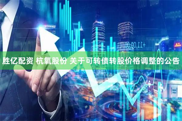 胜亿配资 杭氧股份 关于可转债转股价格调整的公告