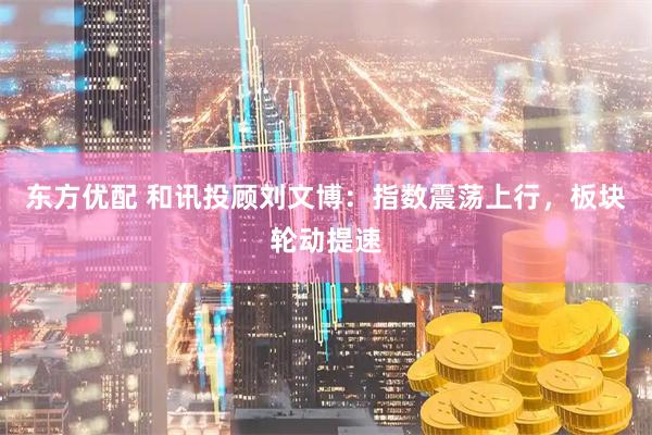 东方优配 和讯投顾刘文博：指数震荡上行，板块轮动提速