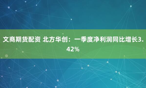 文商期货配资 北方华创：一季度净利润同比增长3.42%
