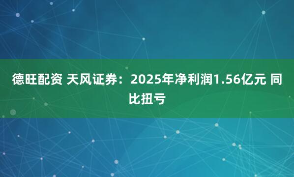 德旺配资 天风证券：2025年净利润1.56亿元 同比扭亏