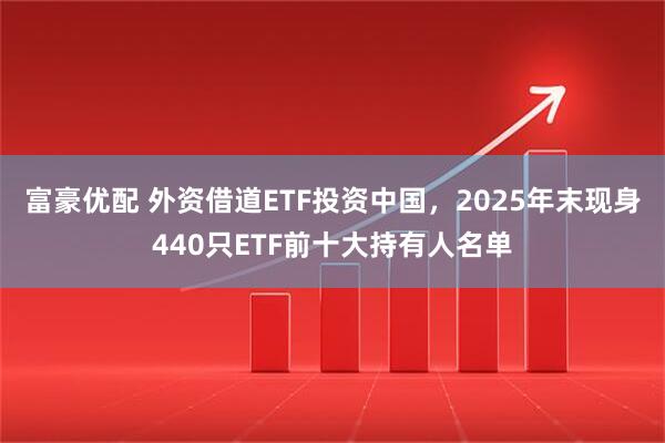 富豪优配 外资借道ETF投资中国，2025年末现身440只ETF前十大持有人名单