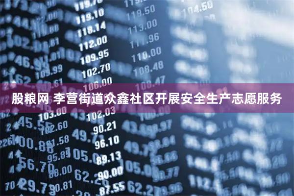股粮网 李营街道众鑫社区开展安全生产志愿服务